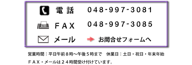 電話は048-997-3081㈹、FAXは048-997-3085、メールはフォームからお問合せください。 電話は048-997-3081㈹、FAXは048-997-3085、メールはフォームからお問合せください。